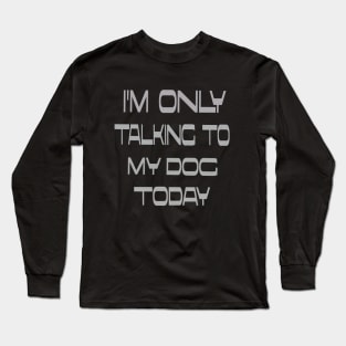 I'm only talking to my dog today Long Sleeve T-Shirt